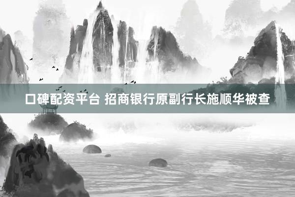 口碑配资平台 招商银行原副行长施顺华被查
