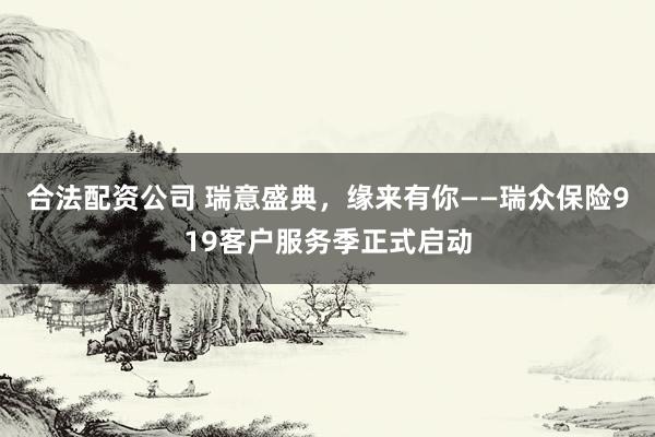 合法配资公司 瑞意盛典，缘来有你——瑞众保险919客户服务季正式启动