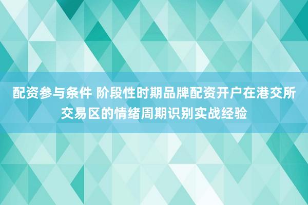 配资参与条件 阶段性时期品牌配资开户在港交所交易区的情绪周期识别实战经验