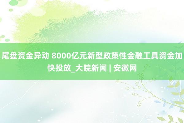 尾盘资金异动 8000亿元新型政策性金融工具资金加快投放_大皖新闻 | 安徽网