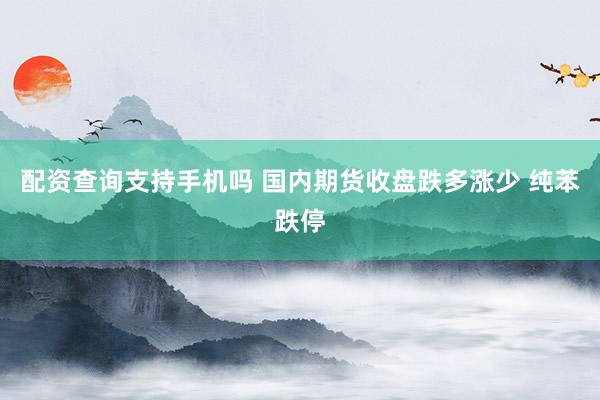 配资查询支持手机吗 国内期货收盘跌多涨少 纯苯跌停