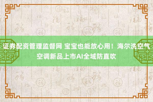 证券配资管理监督网 宝宝也能放心用！海尔洗空气空调新品上市AI全域防直吹