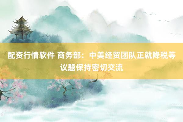 配资行情软件 商务部：中美经贸团队正就降税等议题保持密切交流