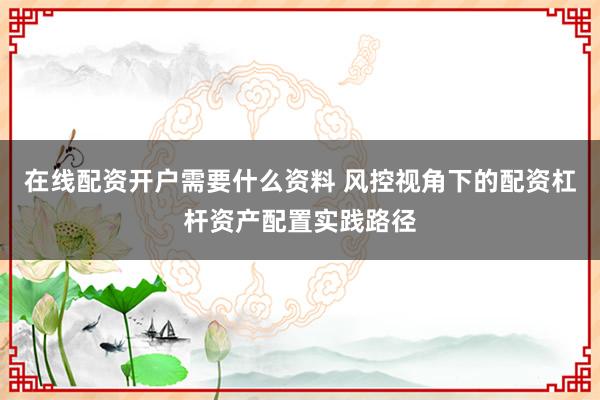 在线配资开户需要什么资料 风控视角下的配资杠杆资产配置实践路径