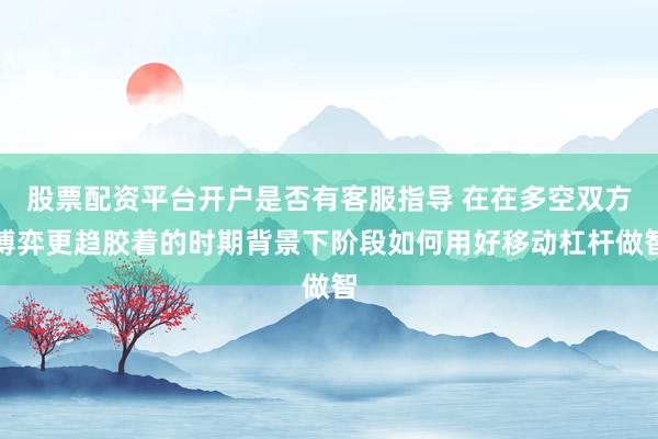 股票配资平台开户是否有客服指导 在在多空双方博弈更趋胶着的时期背景下阶段如何用好移动杠杆做智