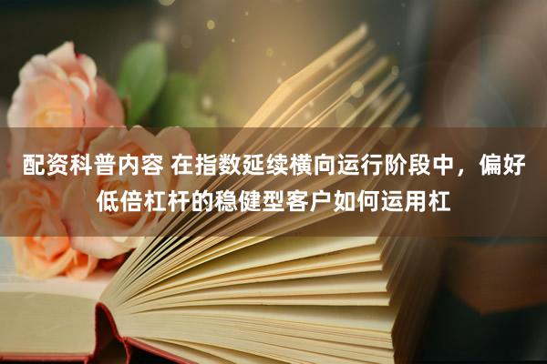 配资科普内容 在指数延续横向运行阶段中，偏好低倍杠杆的稳健型客户如何运用杠