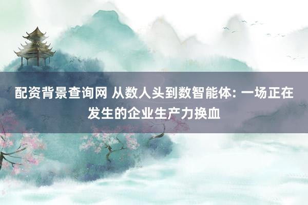 配资背景查询网 从数人头到数智能体: 一场正在发生的企业生产力换血