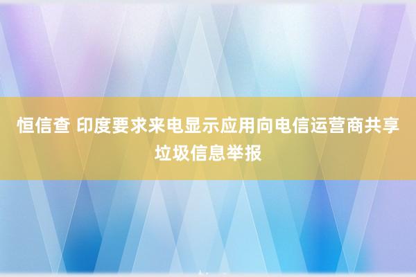 恒信查 印度要求来电显示应用向电信运营商共享垃圾信息举报