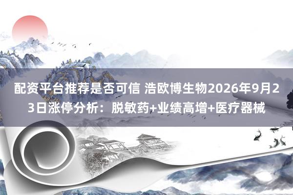 配资平台推荐是否可信 浩欧博生物2026年9月23日涨停分析：脱敏药+业绩高增+医疗器械