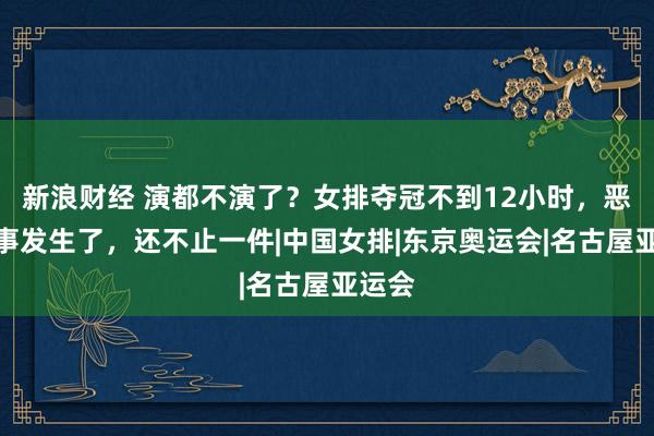 新浪财经 演都不演了？女排夺冠不到12小时，恶心的事发生了，还不止一件|中国女排|东京奥运会|名古屋亚运会