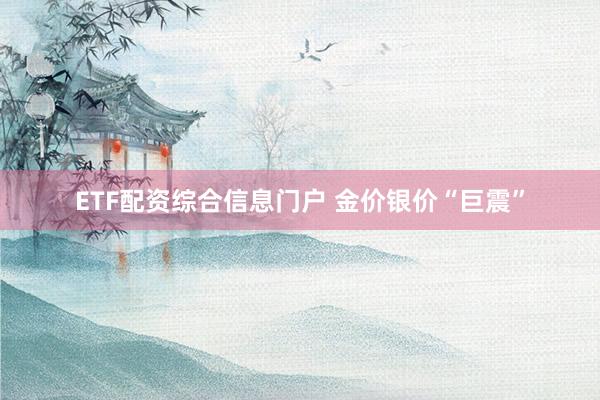ETF配资综合信息门户 金价银价“巨震”