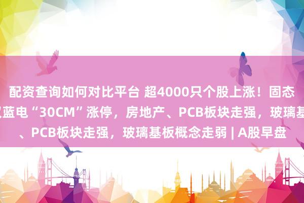 配资查询如何对比平台 超4000只个股上涨！固态电池概念大爆发，武汉蓝电“30CM”涨停，房地产、PCB板块走强，玻璃基板概念走弱 | A股早盘