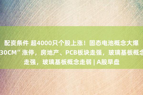 配资条件 超4000只个股上涨！固态电池概念大爆发，武汉蓝电“30CM”涨停，房地产、PCB板块走强，玻璃基板概念走弱 | A股早盘