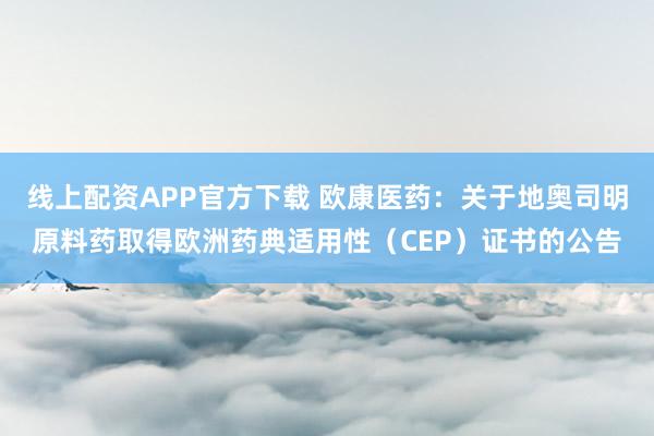 线上配资APP官方下载 欧康医药：关于地奥司明原料药取得欧洲药典适用性（CEP）证书的公告